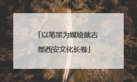 以笔墨为媒绘就古都西安文化长卷